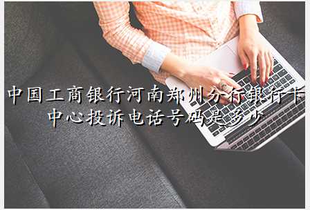 中国工商银行河南郑州分行银行卡中心投诉电话号码是多少